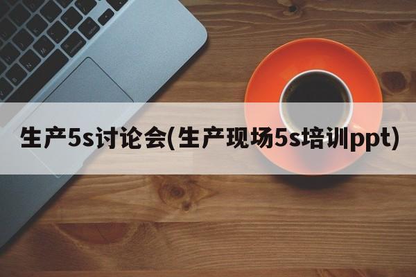 生产5s讨论会(生产现场5s培训ppt)