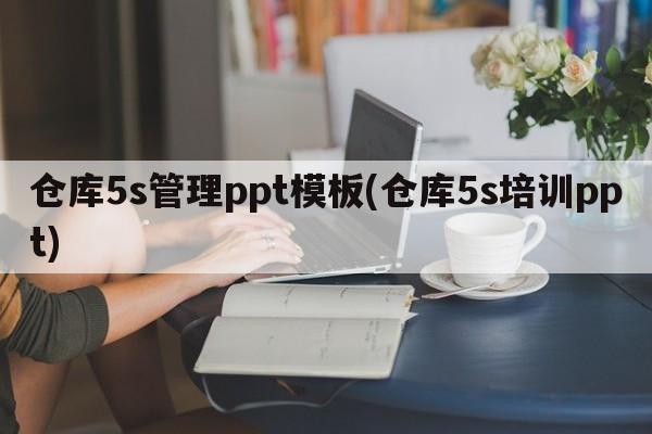 仓库5s管理ppt模板(仓库5s培训ppt)