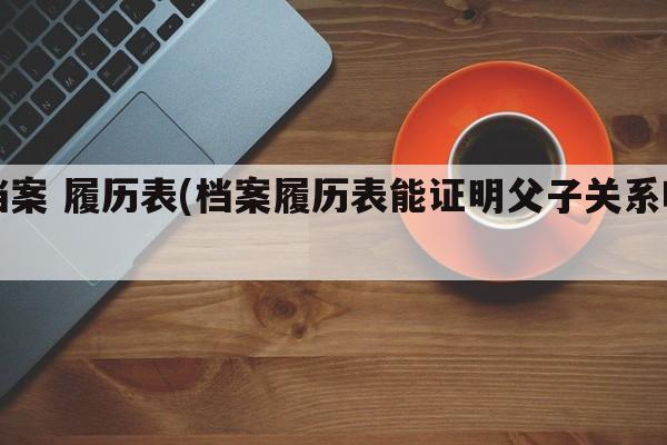 档案 履历表(档案履历表能证明父子关系吗)