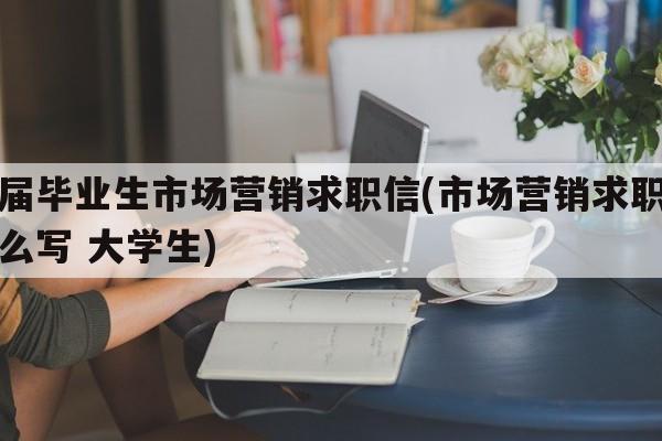 应届毕业生市场营销求职信(市场营销求职信怎么写 大学生)