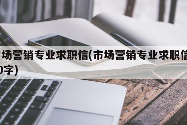 市场营销专业求职信(市场营销专业求职信300字)