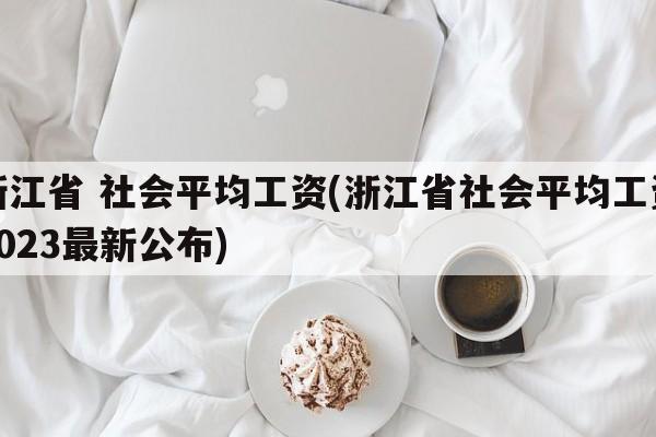 浙江省 社会平均工资(浙江省社会平均工资2023最新公布)