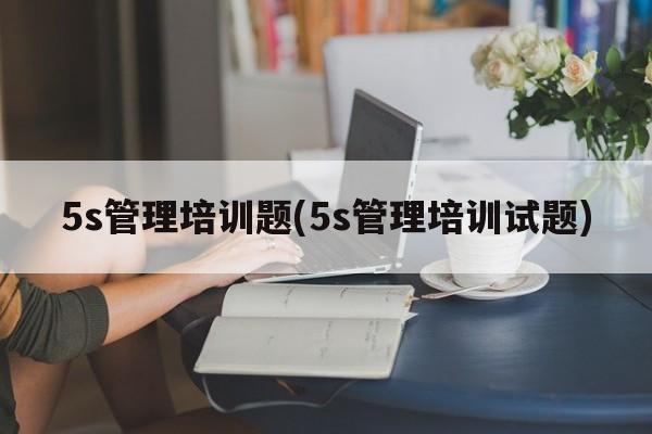 5s管理培训题(5s管理培训试题)