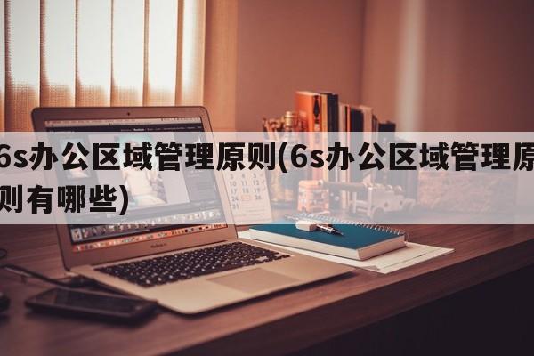 6s办公区域管理原则(6s办公区域管理原则有哪些)